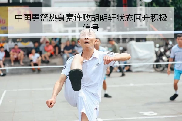 中国男篮热身赛连败胡明轩状态回升积极信号