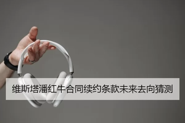 维斯塔潘红牛合同续约条款未来去向猜测