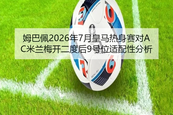姆巴佩2026年7月皇马热身赛对AC米兰梅开二度后9号位适配性分析