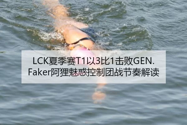 LCK夏季赛T1以3比1击败GEN.Faker阿狸魅惑控制团战节奏解读